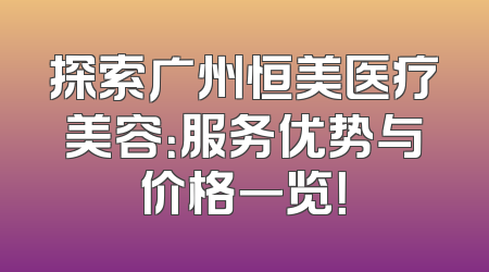 探索广州恒美医疗美容：服务优势与价格一览！