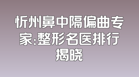 忻州鼻中隔偏曲专家：整形名医排行揭晓