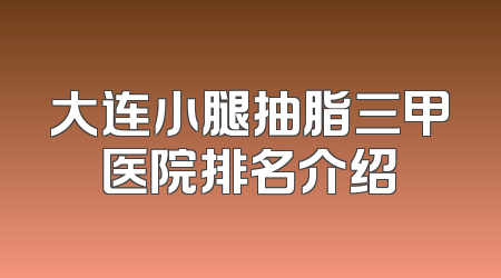 大连小腿抽脂三甲医院排名介绍