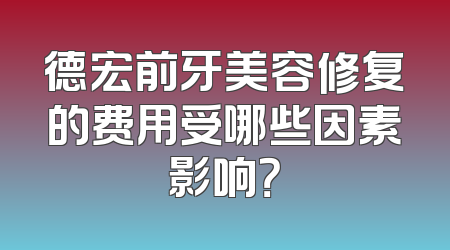 德宏前牙美容修复的费用受哪些因素影响？