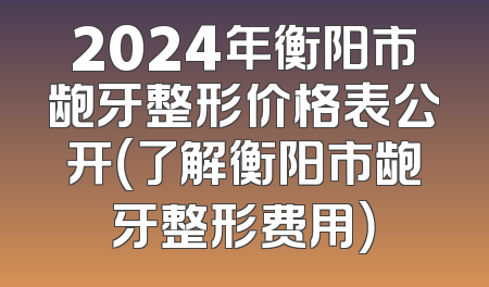 2024年衡阳市龅牙整形价格表公开（了解衡阳市龅牙整形费用）