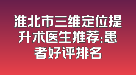 淮北市三维定位提升术医生推荐：患者好评排名