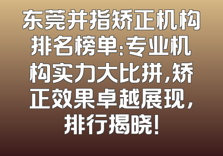 东莞并指矫正机构排名榜单：专业机构实力大比拼，矫正效果卓越展现，排行揭晓！