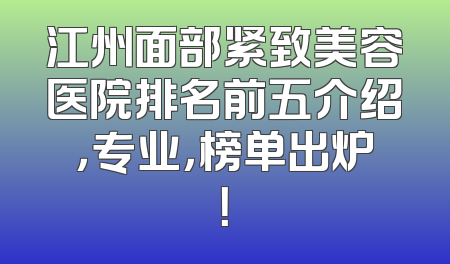 江州面部紧致美容医院排名前五介绍，专业，榜单出炉！
