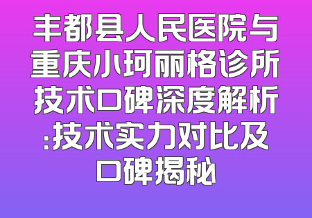 丰都县人民医院与重庆小珂丽格诊所技术口碑深度解析：技术实力对比及口碑揭秘