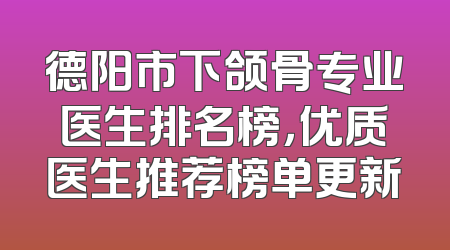 德阳市下颌骨专业医生排名榜，优质医生推荐榜单更新