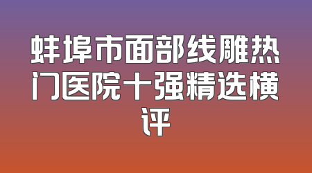 蚌埠市面部线雕热门医院十强精选横评