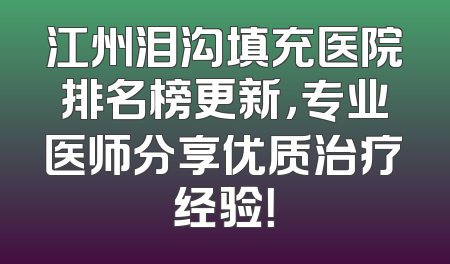 江州泪沟填充医院排名榜更新，专业医师分享优质治疗经验！
