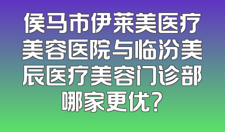 侯马市伊莱美医疗美容医院与临汾美辰医疗美容门诊部哪家更优？