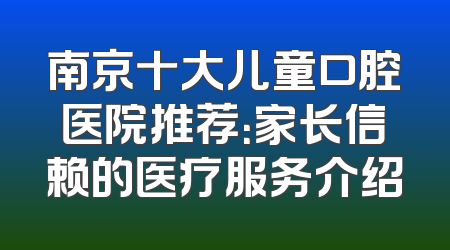 南京十大儿童口腔医院推荐：家长信赖的医疗服务介绍