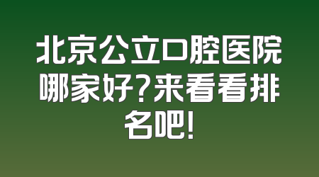 北京公立口腔医院哪家好？来看看排名吧！