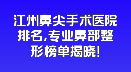 江州鼻尖手术医院排名，专业鼻部整形榜单揭晓！
