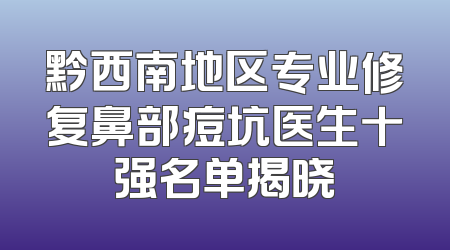 黔西南地区专业修复鼻部痘坑医生十强名单揭晓