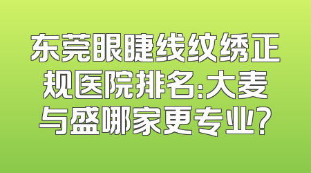 东莞眼睫线纹绣正规医院排名：大麦与盛哪家更专业？