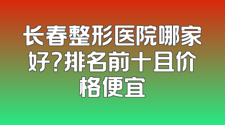 长春整形医院哪家好？排名前十且价格便宜