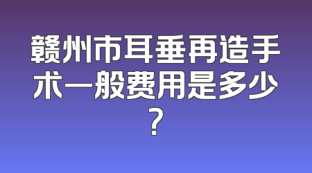 赣州市耳垂再造手术一般费用是多少？
