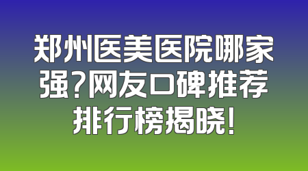 郑州医美医院哪家强？网友口碑推荐排行榜揭晓！