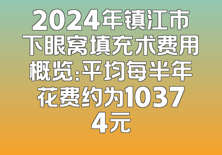 2024年镇江市下眼窝填充术费用概览：平均每半年花费约为10374元