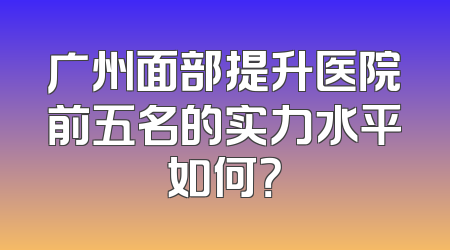 广州面部提升医院前五名的实力水平如何？
