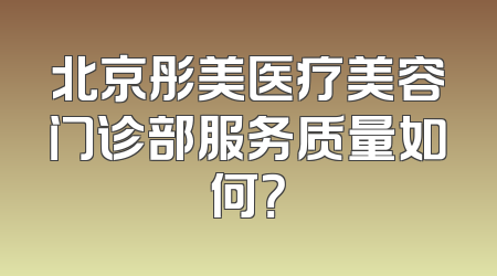 北京彤美医疗美容门诊部服务质量如何？