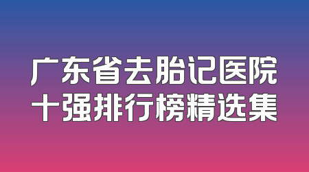 广东省去胎记医院十强排行榜精选集