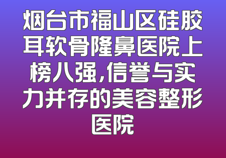 烟台市福山区硅胶耳软骨隆鼻医院上榜八强，信誉与实力并存的美容整形医院