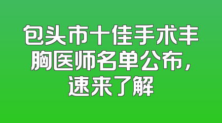 包头市十佳手术丰胸医师名单公布，速来了解