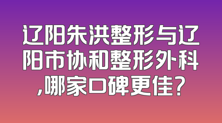 辽阳朱洪整形与辽阳市协和整形外科，哪家口碑更佳？