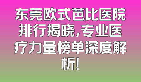 东莞欧式芭比医院排行揭晓，专业医疗力量榜单深度解析！