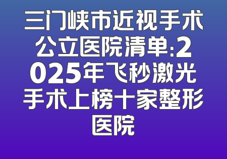 三门峡市近视手术公立医院清单：2025年飞秒激光手术上榜十家整形医院