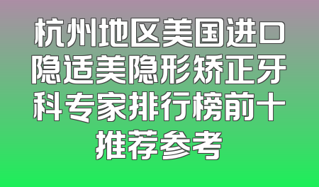 杭州地区美国进口隐适美隐形矫正牙科专家排行榜前十推荐参考