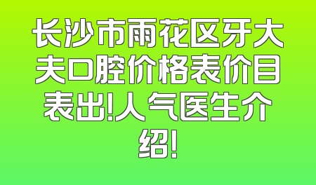 长沙市雨花区牙大夫口腔价格表价目表出！人气医生介绍！