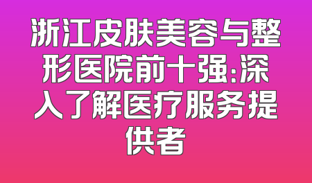 浙江皮肤美容与整形医院前十强：深入了解医疗服务提供者