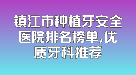 镇江市种植牙安全医院排名榜单，优质牙科推荐
