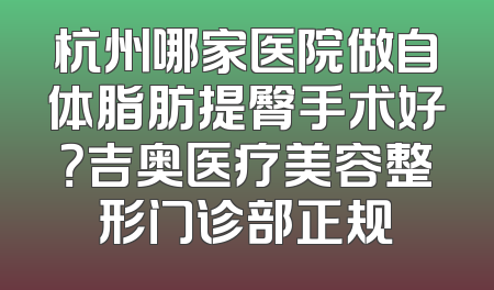 杭州哪家医院做自体脂肪提臀手术好？吉奥医疗美容整形门诊部正规