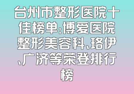 台州市整形医院十佳榜单：博爱医院整形美容科、珞伊、广济等荣登排行榜