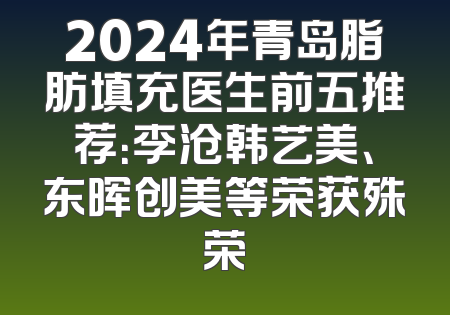 2024年青岛脂肪填充医生前五推荐：李沧韩艺美、东晖创美等荣获殊荣