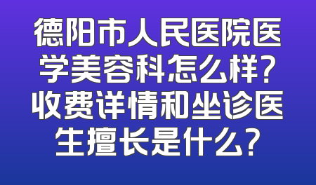 德阳市人民医院医学美容科怎么样？收费详情和坐诊医生擅长是什么？
