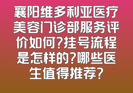 襄阳维多利亚医疗美容门诊部服务评价如何？挂号流程是怎样的？哪些医生值得推荐？
