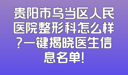 贵阳市乌当区人民医院整形科怎么样？一键揭晓医生信息名单！