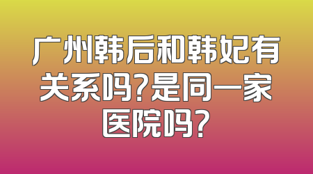 广州韩后和韩妃有关系吗？是同一家医院吗？