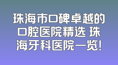 珠海市口碑卓越的口腔医院精选 珠海牙科医院一览！