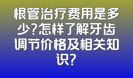 根管治疗费用是多少？怎样了解牙齿调节价格及相关知识？
