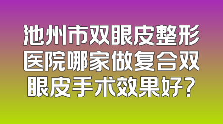 池州市双眼皮整形医院哪家做复合双眼皮手术效果好？