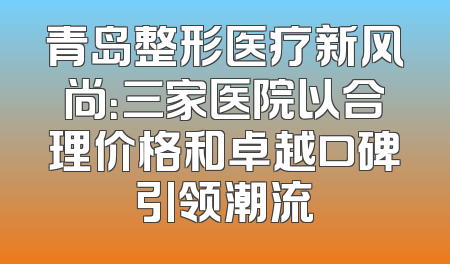 青岛整形医疗新风尚：三家医院以合理价格和卓越口碑引领潮流