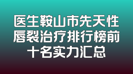医生鞍山市先天性唇裂治疗排行榜前十名实力汇总