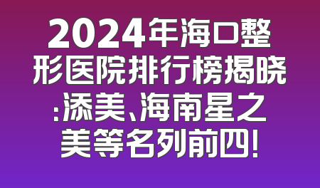 2024年海口整形医院排行榜揭晓：添美、海南星之美等名列前四！