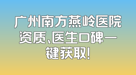 广州南方燕岭医院资质、医生口碑一键获取！