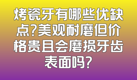 烤瓷牙有哪些优缺点？美观耐磨但价格贵且会磨损牙齿表面吗？