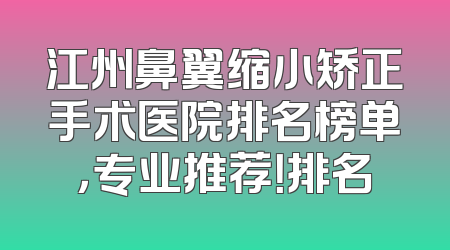 江州鼻翼缩小矫正手术医院排名榜单，专业推荐！排名